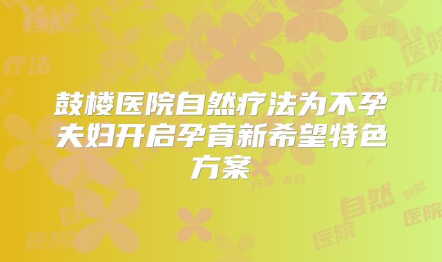 鼓楼医院自然疗法为不孕夫妇开启孕育新希望特色方案
