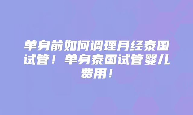 单身前如何调理月经泰国试管!单身泰国试管婴儿费用!