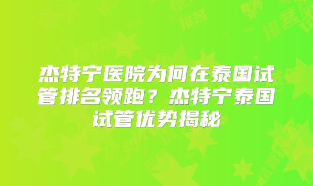 杰特宁医院为何在泰国试管排名领跑?杰特宁泰国试管优势揭秘