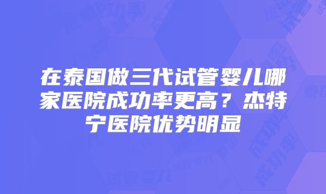 在泰国做三代试管婴儿哪家医院成功率更高？杰特宁医院优势明显