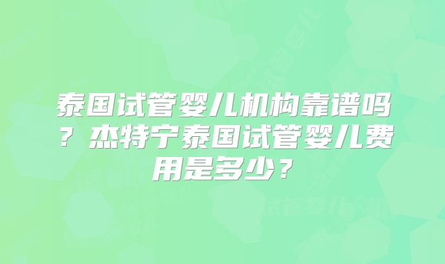 泰国试管婴儿机构靠谱吗？杰特宁泰国试管婴儿费用是多少？