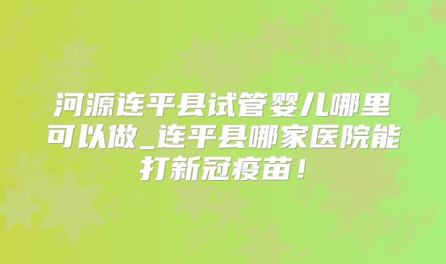 河源连平县试管婴儿哪里可以做_连平县哪家医院能打新冠疫苗！