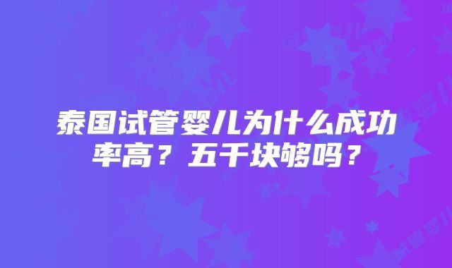 泰国试管婴儿为什么成功率高?五千块够吗?