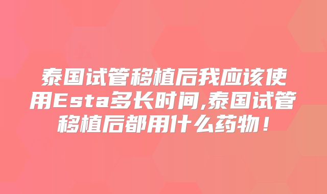 泰国试管移植后我应该使用Esta多长时间,泰国试管移植后都用什么药物！