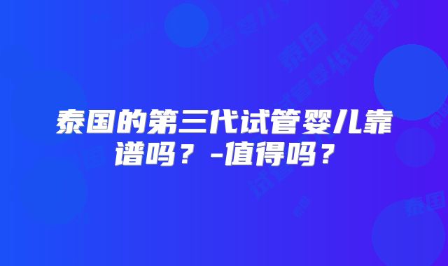 泰国的第三代试管婴儿靠谱吗？-值得吗？