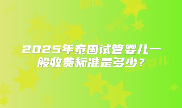 2025年泰国试管婴儿一般收费标准是多少？