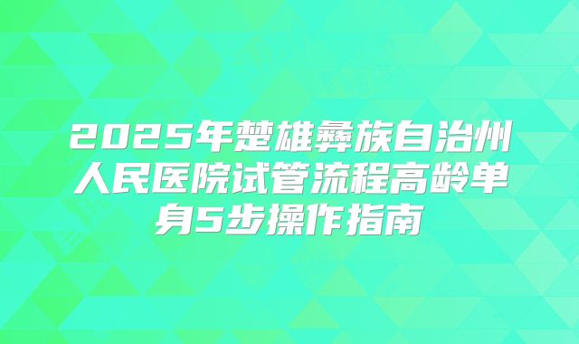 2025年楚雄彝族自治州人民医院试管流程高龄单身5步操作指南