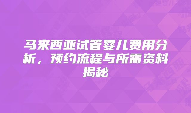 马来西亚试管婴儿费用分析，预约流程与所需资料揭秘