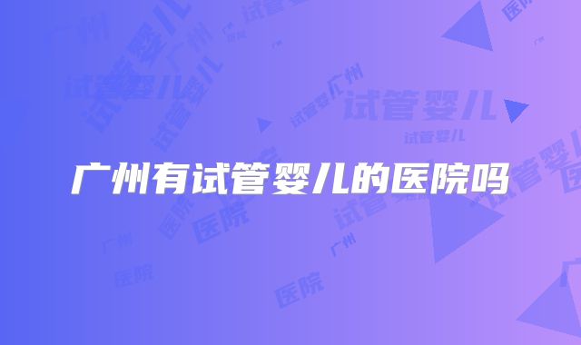 广州有试管婴儿的医院吗