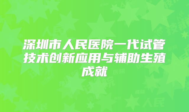 深圳市人民医院一代试管技术创新应用与辅助生殖成就