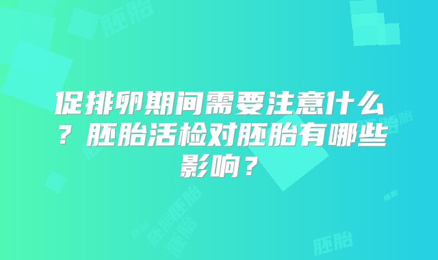 促排卵期间需要注意什么?胚胎活检对胚胎有哪些影响?