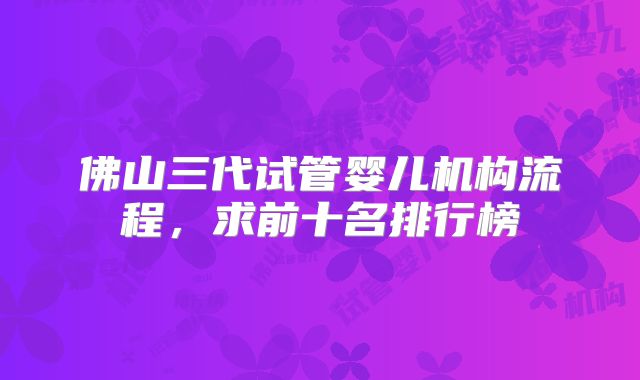 佛山三代试管婴儿机构流程,求前十名排行榜