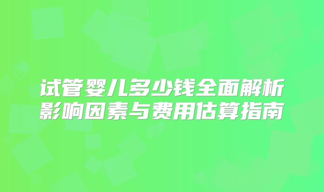 试管婴儿多少钱全面解析影响因素与费用估算指南