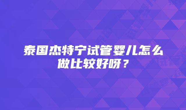 泰国杰特宁试管婴儿怎么做比较好呀?