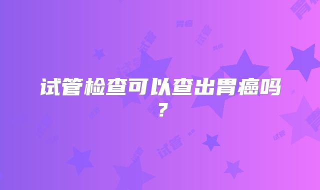 试管检查可以查出胃癌吗?