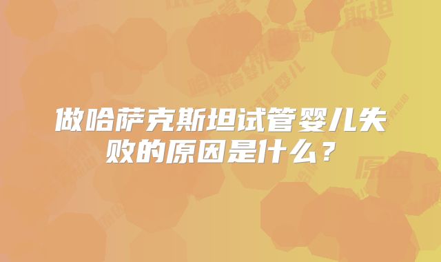 做哈萨克斯坦试管婴儿失败的原因是什么?
