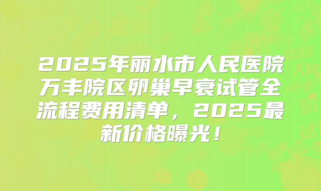 2025年丽水市人民医院万丰院区卵巢早衰试管全流程费用清单，2025最新价格曝光！