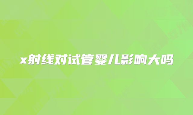 x射线对试管婴儿影响大吗