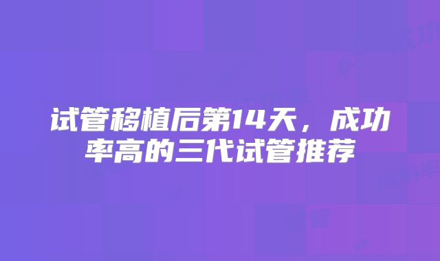试管移植后第14天，成功率高的三代试管推荐