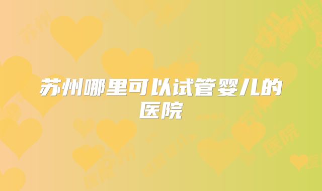 苏州哪里可以试管婴儿的医院
