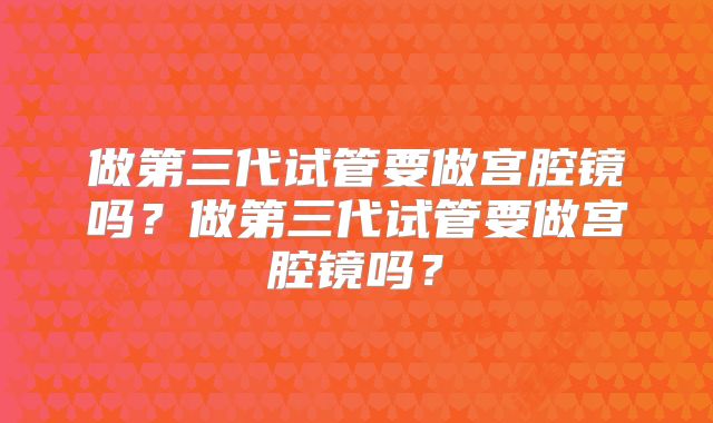 做第三代试管要做宫腔镜吗？做第三代试管要做宫腔镜吗？