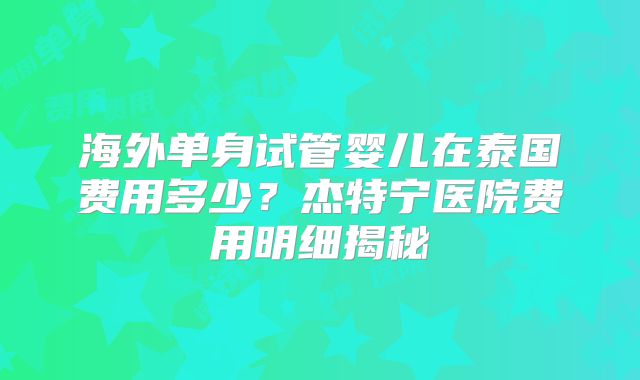 海外单身试管婴儿在泰国费用多少?杰特宁医院费用明细揭秘