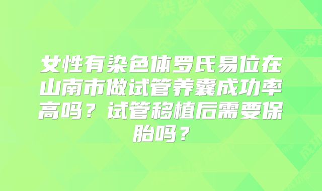 女性有染色体罗氏易位在山南市做试管养囊成功率高吗?试管移植后需要保胎吗?