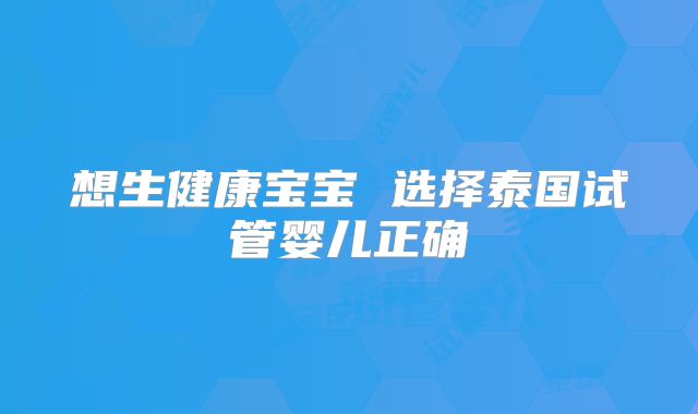 想生健康宝宝 选择泰国试管婴儿正确