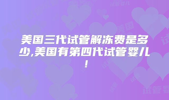 美国三代试管解冻费是多少,美国有第四代试管婴儿!