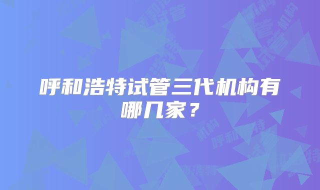 呼和浩特试管三代机构有哪几家?