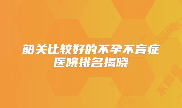 韶关比较好的不孕不育症医院排名揭晓