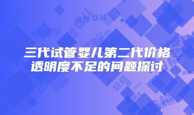 三代试管婴儿第二代价格透明度不足的问题探讨