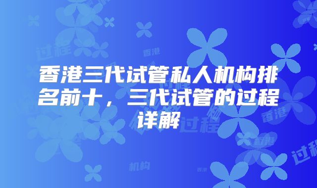 香港三代试管私人机构排名前十,三代试管的过程详解