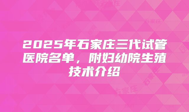 2025年石家庄三代试管医院名单，附妇幼院生殖技术介绍