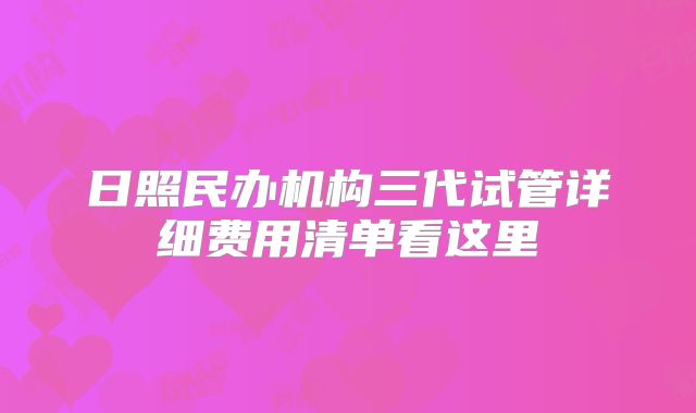 日照民办机构三代试管详细费用清单看这里