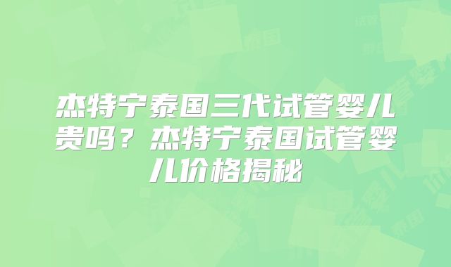 杰特宁泰国三代试管婴儿贵吗?杰特宁泰国试管婴儿价格揭秘
