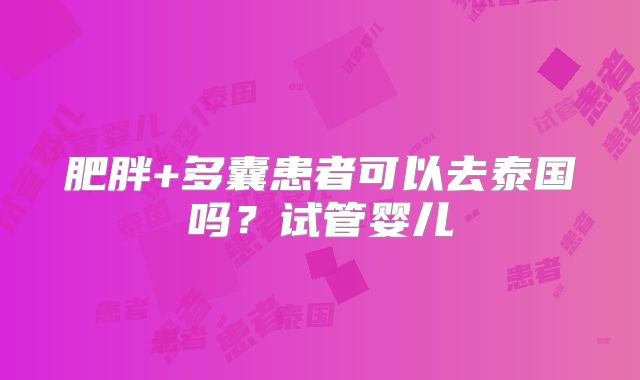 肥胖+多囊患者可以去泰国吗?试管婴儿