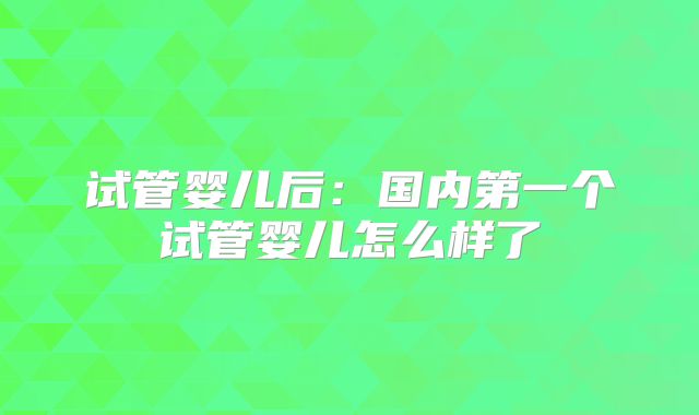 试管婴儿后:国内第一个试管婴儿怎么样了