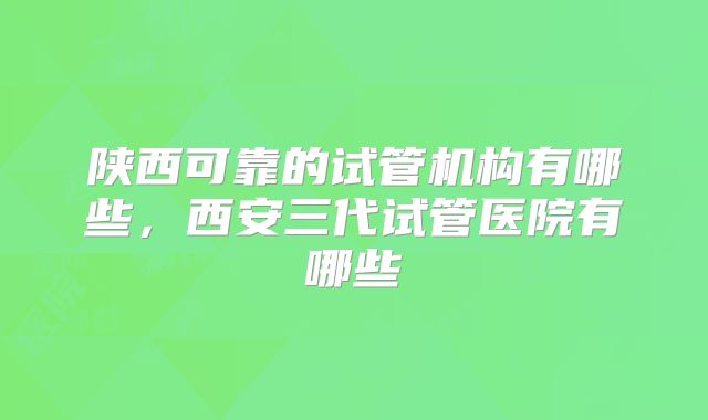 陕西可靠的试管机构有哪些,西安三代试管医院有哪些