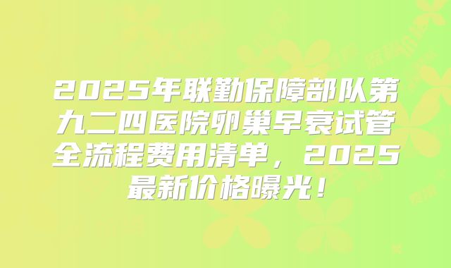 2025年联勤保障部队第九二四医院卵巢早衰试管全流程费用清单，2025最新价格曝光！