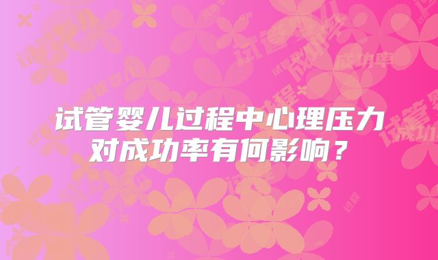 试管婴儿过程中心理压力对成功率有何影响?