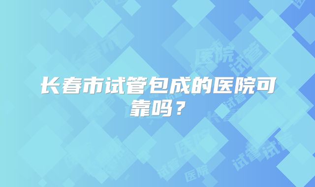 长春市试管包成的医院可靠吗?