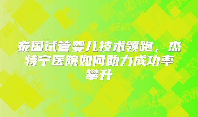 泰国试管婴儿技术领跑,杰特宁医院如何助力成功率攀升