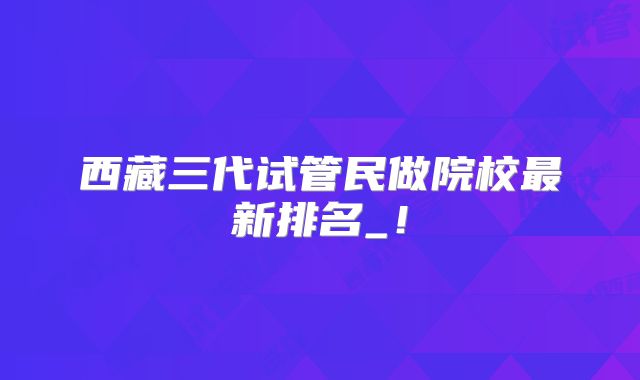 西藏三代试管民做院校最新排名_！