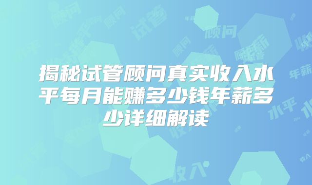 揭秘试管顾问真实收入水平每月能赚多少钱年薪多少详细解读