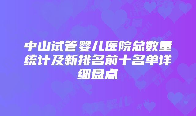 中山试管婴儿医院总数量统计及新排名前十名单详细盘点