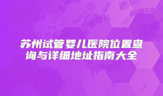 苏州试管婴儿医院位置查询与详细地址指南大全