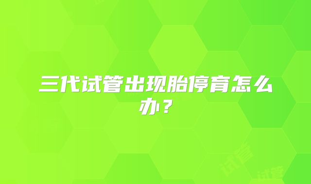 三代试管出现胎停育怎么办?