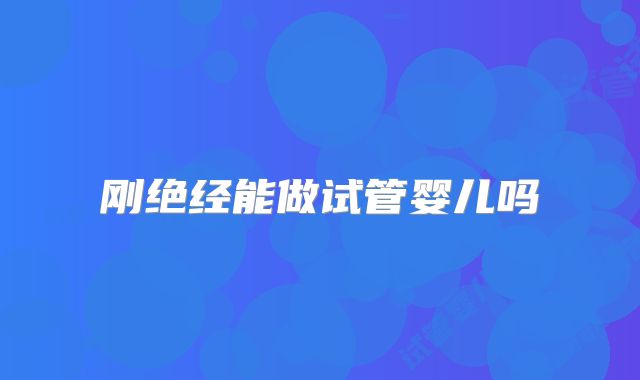 刚绝经能做试管婴儿吗
