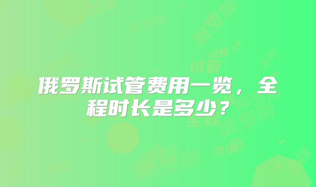 俄罗斯试管费用一览,全程时长是多少?